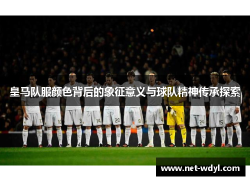 皇马队服颜色背后的象征意义与球队精神传承探索 皇马队服颜色背后的象征意义与球队精神传承探索