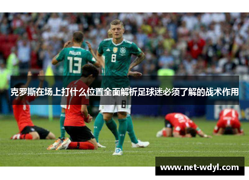 克罗斯在场上打什么位置全面解析足球迷必须了解的战术作用