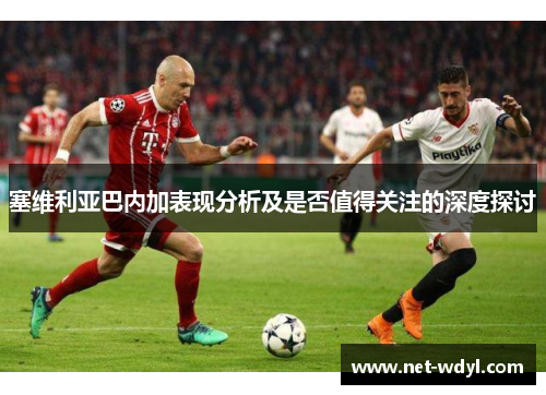 塞维利亚巴内加表现分析及是否值得关注的深度探讨