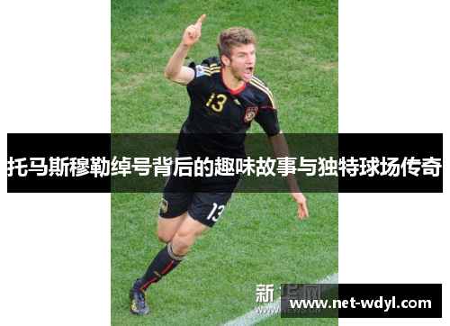 托马斯穆勒绰号背后的趣味故事与独特球场传奇 托马斯穆勒绰号背后的趣味故事与独特球场传奇
