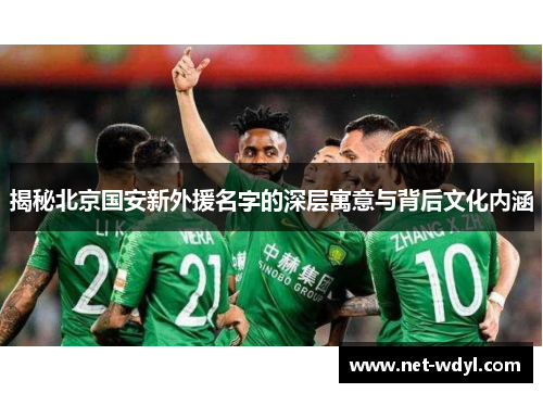 揭秘北京国安新外援名字的深层寓意与背后文化内涵