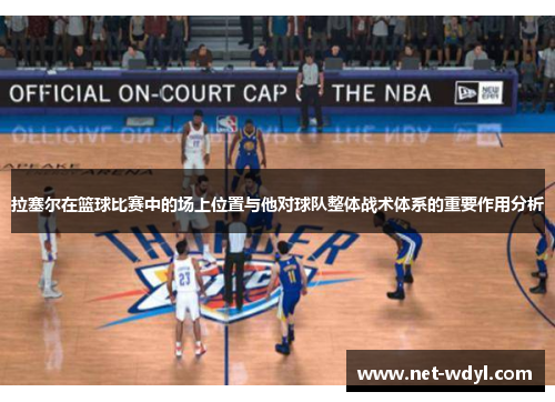 拉塞尔在篮球比赛中的场上位置与他对球队整体战术体系的重要作用分析
