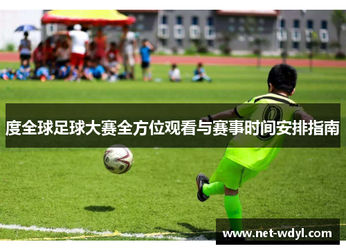 度全球足球大赛全方位观看与赛事时间安排指南 度全球足球大赛全方位观看与赛事时间安排指南