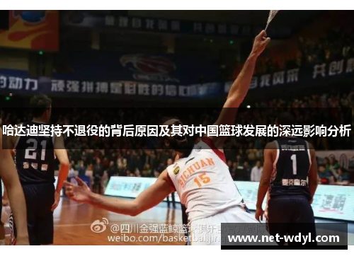 哈达迪坚持不退役的背后原因及其对中国篮球发展的深远影响分析 哈达迪坚持不退役的背后原因及其对中国篮球发展的深远影响分析