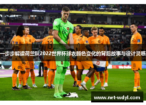 一步步解读荷兰队2022世界杯球衣颜色变化的背后故事与设计灵感
