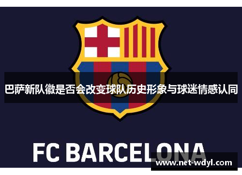 巴萨新队徽是否会改变球队历史形象与球迷情感认同