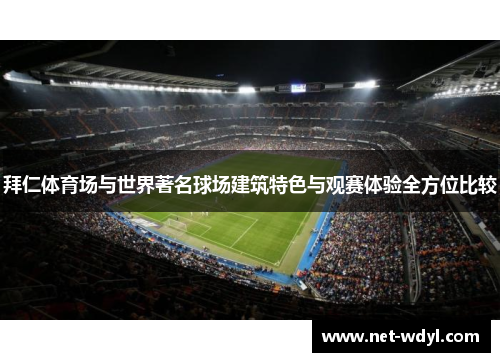 拜仁体育场与世界著名球场建筑特色与观赛体验全方位比较 拜仁体育场与世界著名球场建筑特色与观赛体验全方位比较