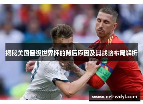 揭秘美国晋级世界杯的背后原因及其战略布局解析 揭秘美国晋级世界杯的背后原因及其战略布局解析