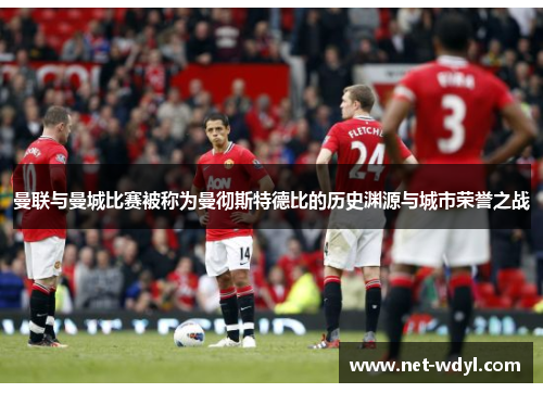 曼联与曼城比赛被称为曼彻斯特德比的历史渊源与城市荣誉之战