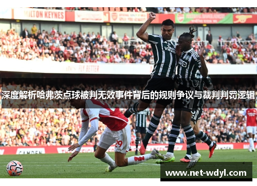 深度解析哈弗茨点球被判无效事件背后的规则争议与裁判判罚逻辑 深度解析哈弗茨点球被判无效事件背后的规则争议与裁判判罚逻辑