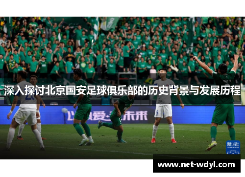 深入探讨北京国安足球俱乐部的历史背景与发展历程 深入探讨北京国安足球俱乐部的历史背景与发展历程