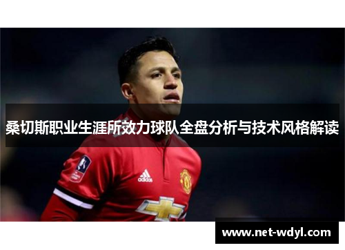 桑切斯职业生涯所效力球队全盘分析与技术风格解读 桑切斯职业生涯所效力球队全盘分析与技术风格解读